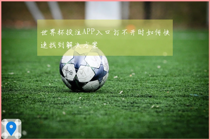 世界杯投注APP入口打不开时如何快速找到解决方案